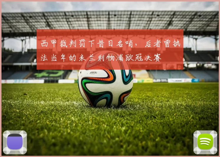 西甲裁判罚下昔日名哨，后者曾执法当年的米兰利物浦欧冠决赛