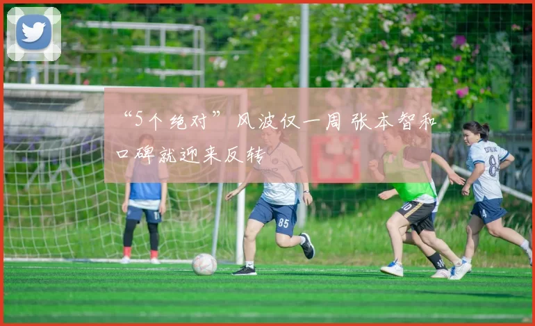 “5个绝对”风波仅一周 张本智和口碑就迎来反转