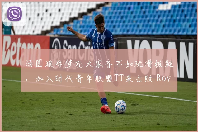 汤圆狼母梦孔大家齐不如玩滑板鞋，加入时代青年联盟TT来击败 Royal Never Give Up