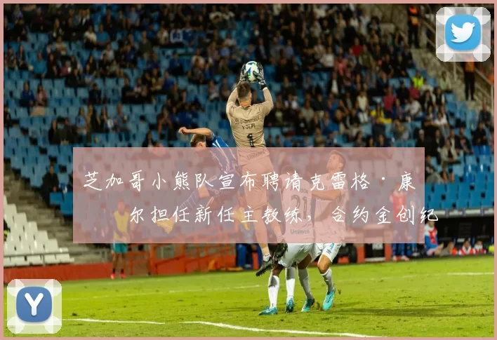 芝加哥小熊队宣布聘请克雷格·康塞尔担任新任主教练，合约金创纪录