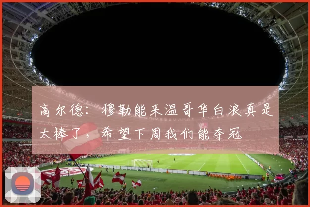 高尔德：穆勒能来温哥华白浪真是太棒了，希望下周我们能夺冠