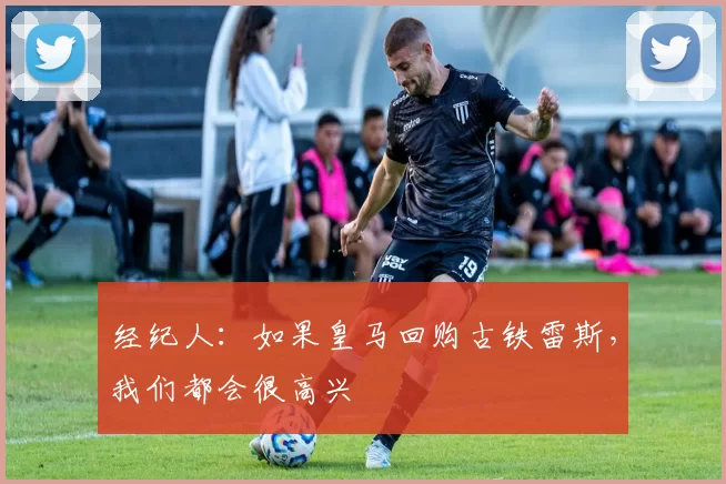 经纪人：如果皇马回购古铁雷斯，我们都会很高兴