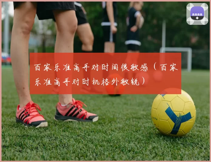 百家乐准高手对时间很敏感（百家乐准高手对时机格外敏锐）