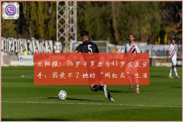 太阳报：36岁卡罗尔与41岁女友分手，因受不了她的“网红式”生活