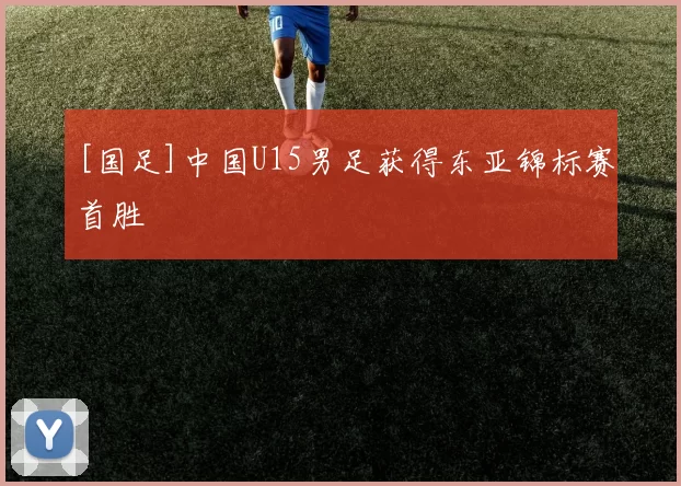 [国足]中国U15男足获得东亚锦标赛首胜