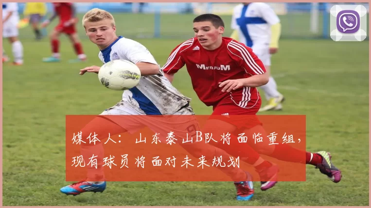 媒体人：山东泰山B队将面临重组，现有球员将面对未来规划