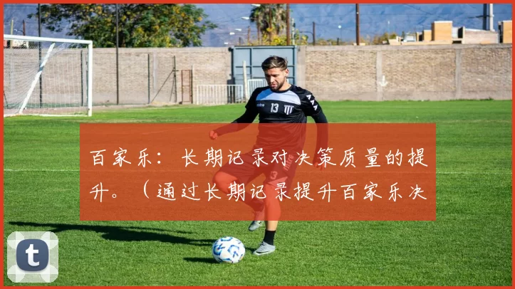 百家乐：长期记录对决策质量的提升。（通过长期记录提升百家乐决策质量）