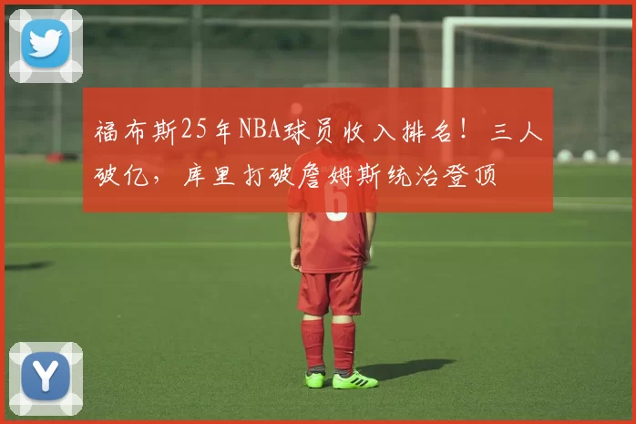 福布斯25年NBA球员收入排名！三人破亿，库里打破詹姆斯统治登顶