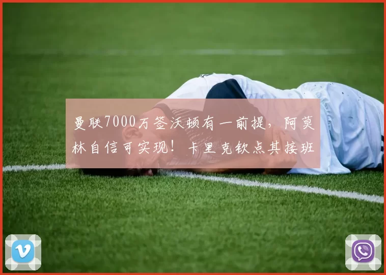 曼联7000万签沃顿有一前提，阿莫林自信可实现！卡里克钦点其接班