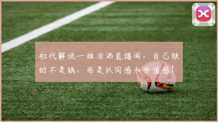 初代解说一姐泪洒直播间，自己缺的不是钱，而是认同感和价值感！