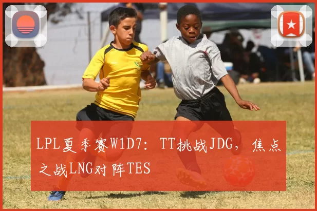 LPL夏季赛W1D7：TT挑战JDG，焦点之战LNG对阵TES