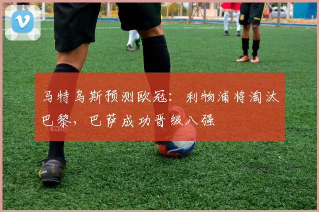 马特乌斯预测欧冠：利物浦将淘汰巴黎，巴萨成功晋级八强