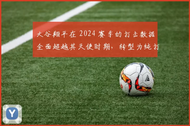 大谷翔平在 2024 赛季的打击数据全面超越其天使时期，转型为纯打者亦是世界顶级