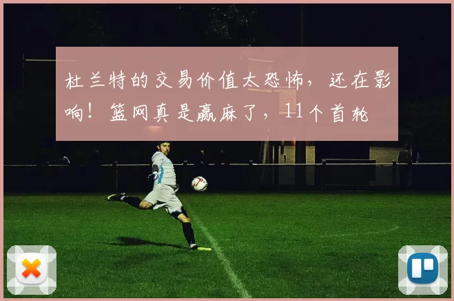 杜兰特的交易价值太恐怖，还在影响！篮网真是赢麻了，11个首轮